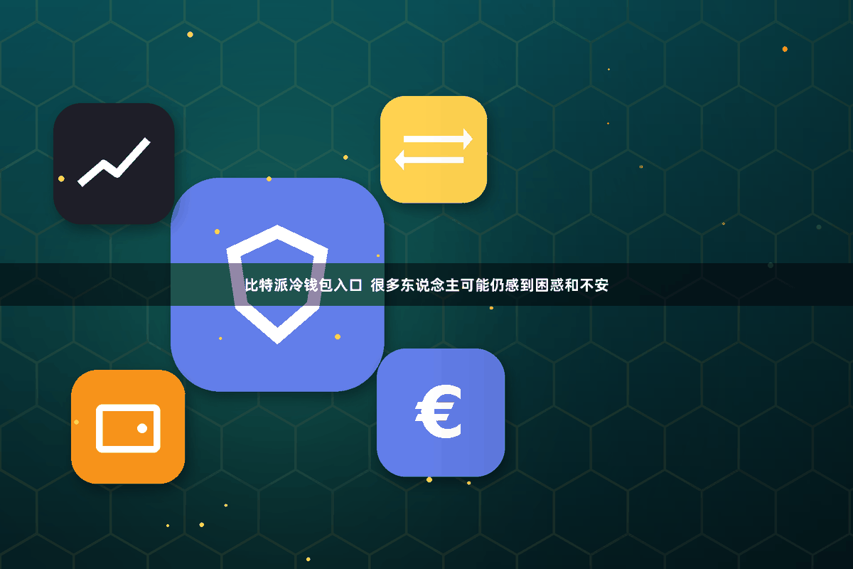 比特派冷钱包入口 很多东说念主可能仍感到困惑和不安
